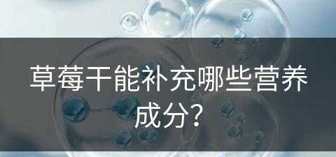 草莓干能补充哪些营养成分？(草莓干能补充哪些营养成分呢)